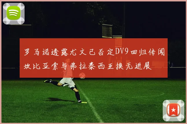 罗马诺透露尤文已否定DV9回归传闻坎比亚索与弗拉泰西互换无进展