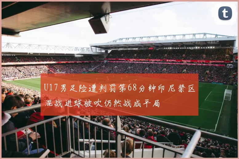 U17男足险遭判罚第68分钟印尼禁区混战进球被吹仍然战成平局