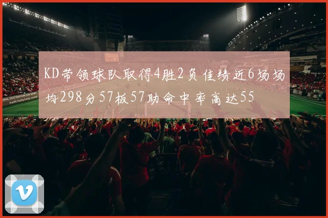 KD带领球队取得4胜2负佳绩近6场场均298分57板57助命中率高达55