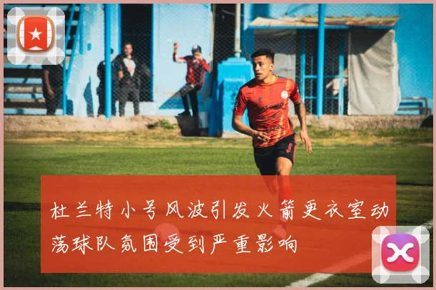 杜兰特小号风波引发火箭更衣室动荡球队氛围受到严重影响
