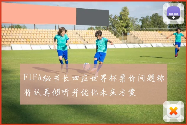 FIFA秘书长回应世界杯票价问题称将认真倾听并优化未来方案