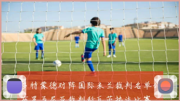 多特蒙德对阵国际米兰裁判名单公布罗马尼亚裁判科瓦茨执法比赛