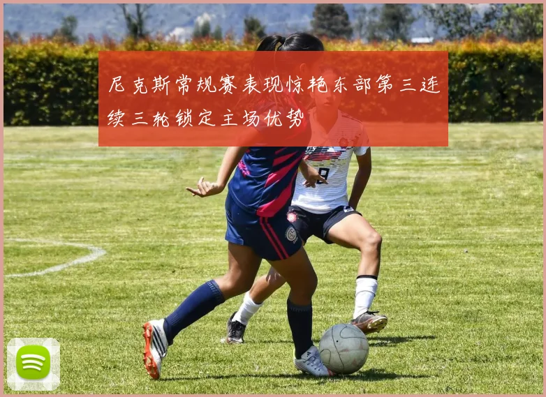 尼克斯常规赛表现惊艳东部第三连续三轮锁定主场优势