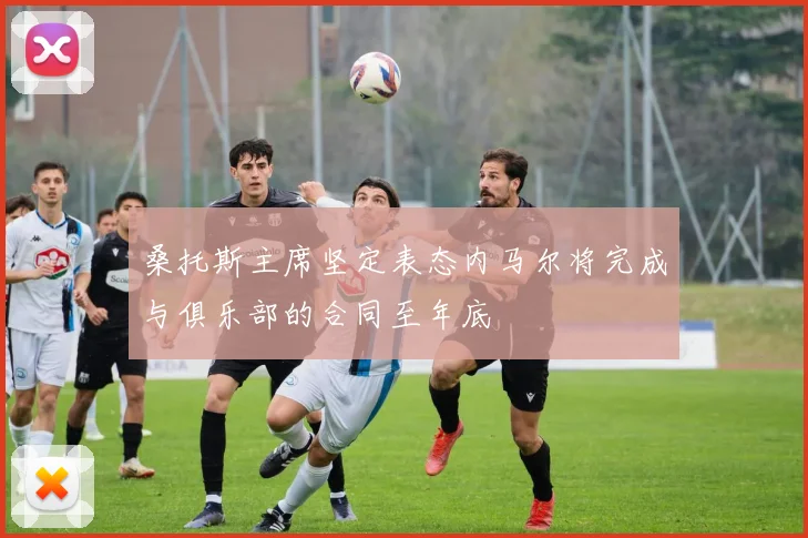 桑托斯主席坚定表态内马尔将完成与俱乐部的合同至年底