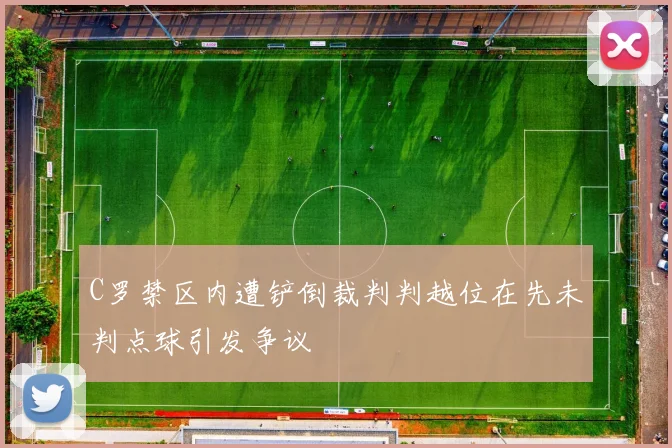 C罗禁区内遭铲倒裁判判越位在先未判点球引发争议