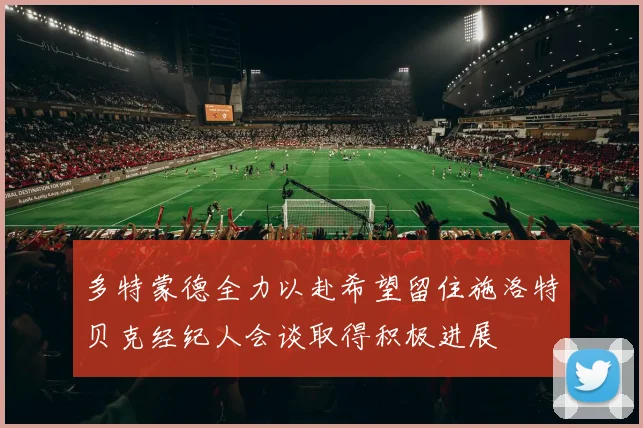 多特蒙德全力以赴希望留住施洛特贝克经纪人会谈取得积极进展