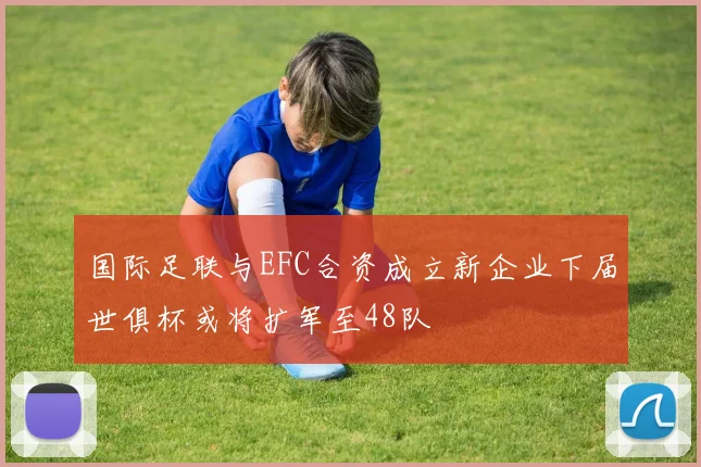 国际足联与EFC合资成立新企业下届世俱杯或将扩军至48队