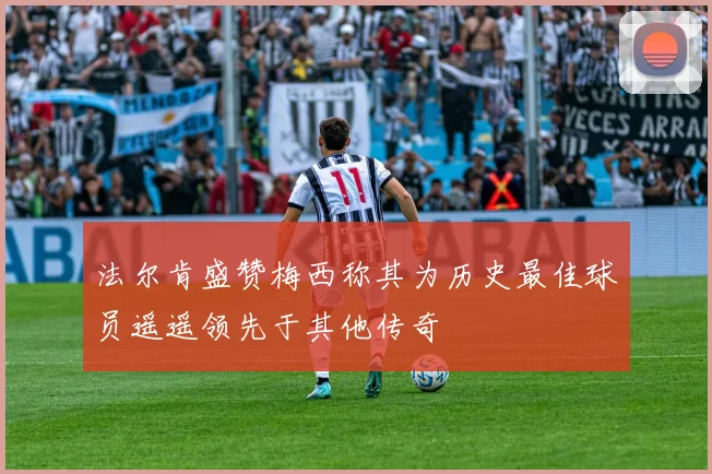 法尔肯盛赞梅西称其为历史最佳球员遥遥领先于其他传奇